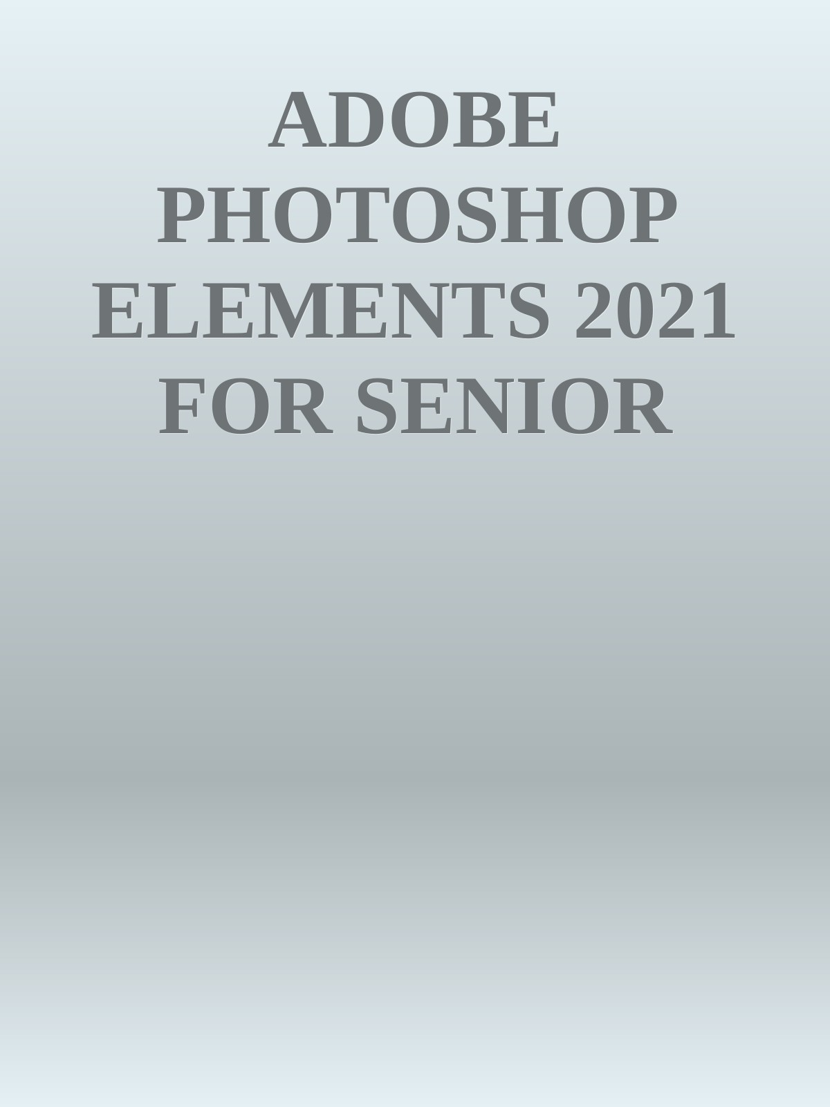 ADOBE PHOTOSHOP ELEMENTS 2021 FOR SENIOR CITIZENS THE STEP-BY-STEP PRACTICAL MANUAL FOR SENIOR CITIZENS TO MASTER PHOTOSHOP ELEMENTS, WITH TIPS, TRICKS, AND NEW FEATURES OF PHOTOSHOP ELEMENTS 2021 nodrm