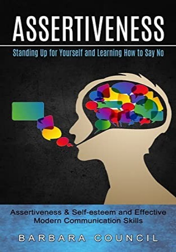 Assertiveness: Standing Up for Yourself and Learning How to Say No (Assertiveness & Self-esteem and Effective Modern Communication Skills)