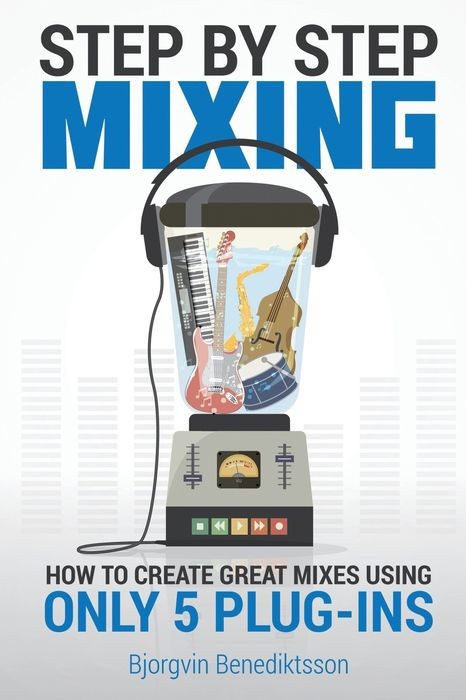 Step by Step Mixing: How to Create Great Mixes Using Only 5 Plug-Ins