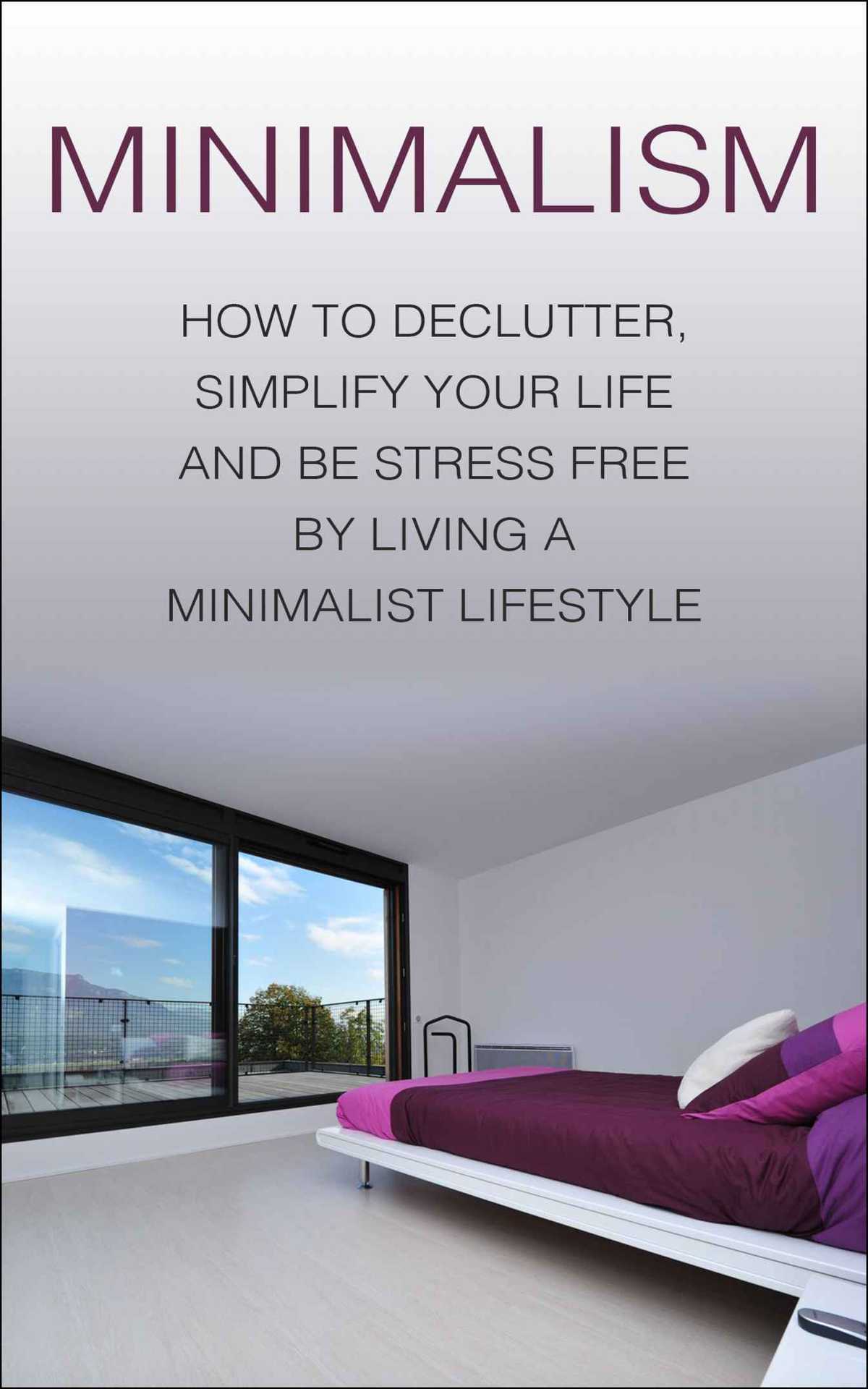 Minimalism: How To Declutter, Simplify Your Life And Be Stress Free By Living A Minimalist Lifestyle (minimalism, minimalist lifestyle, minimalist, declutter, ... your life, simplify your life, stress free)