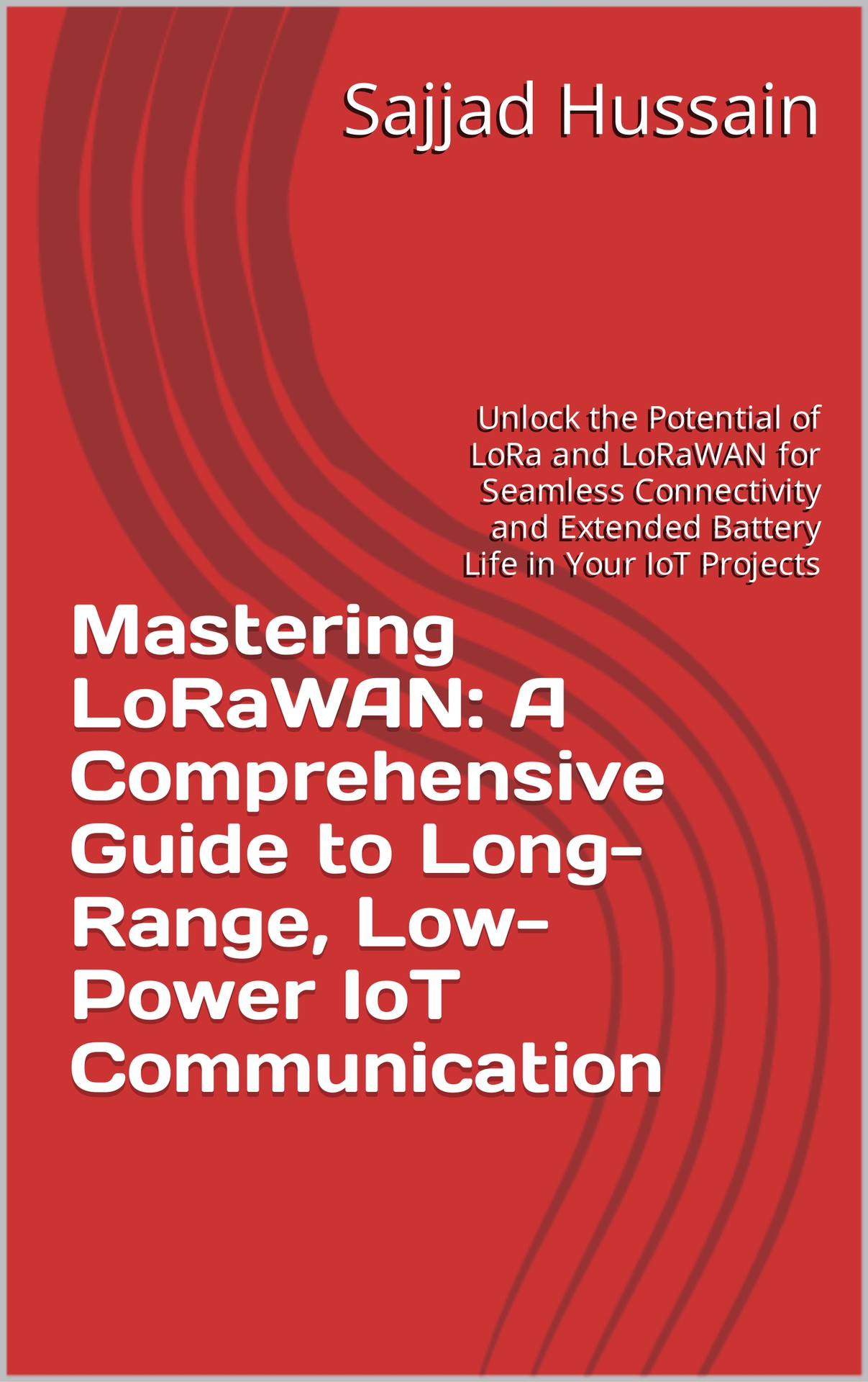 Mastering LoRaWAN: A Comprehensive Guide to Long-Range, Low-Power IoT Communication: Unlock the Potential of LoRa and LoRaWAN for Seamless Connectivity and Extended Battery Life in Your IoT Projects