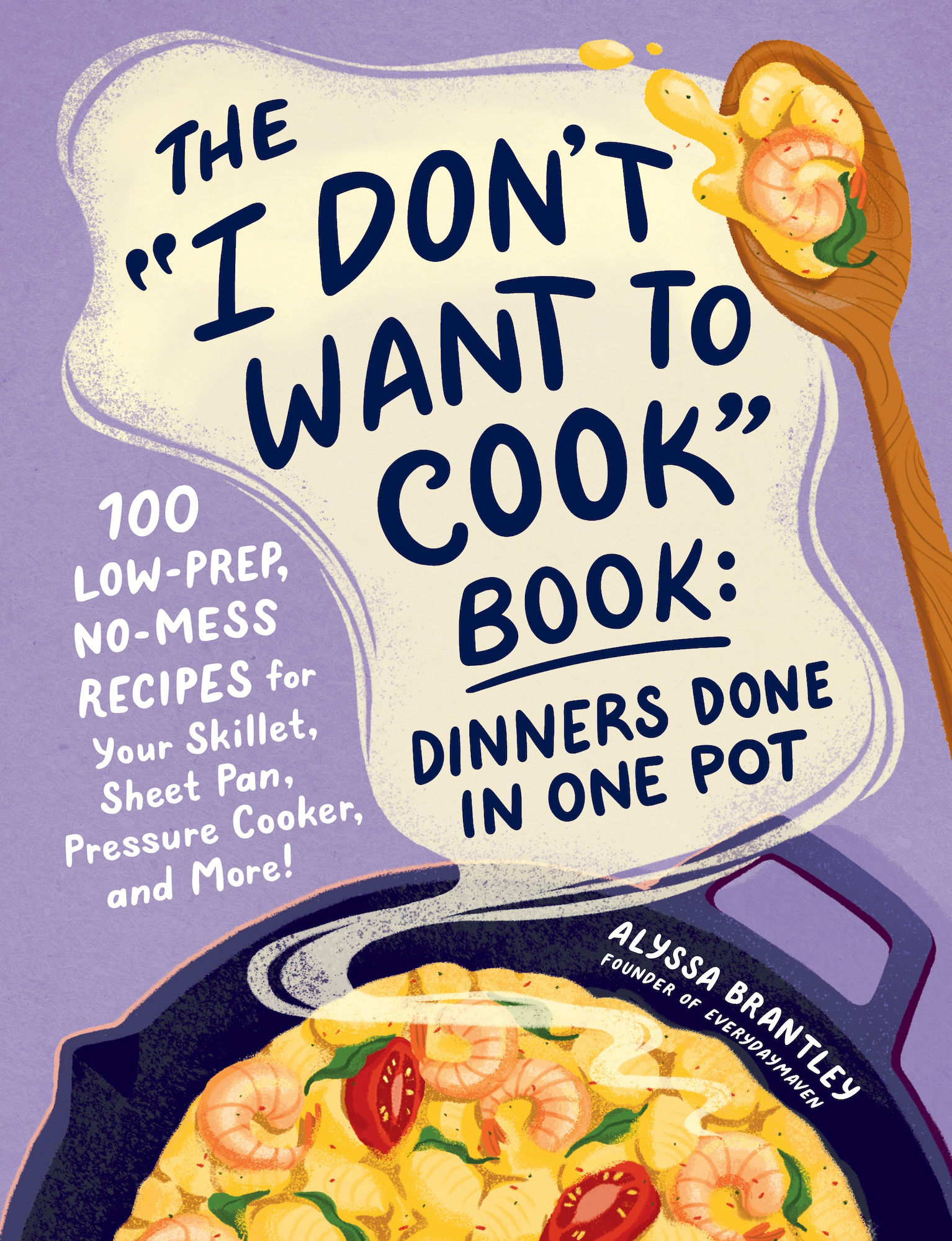 The "I Don't Want to Cook" Book: 100 Low-Prep, No-Mess Recipes for Your Skillet, Sheet Pan, Pressure Cooker, and More!