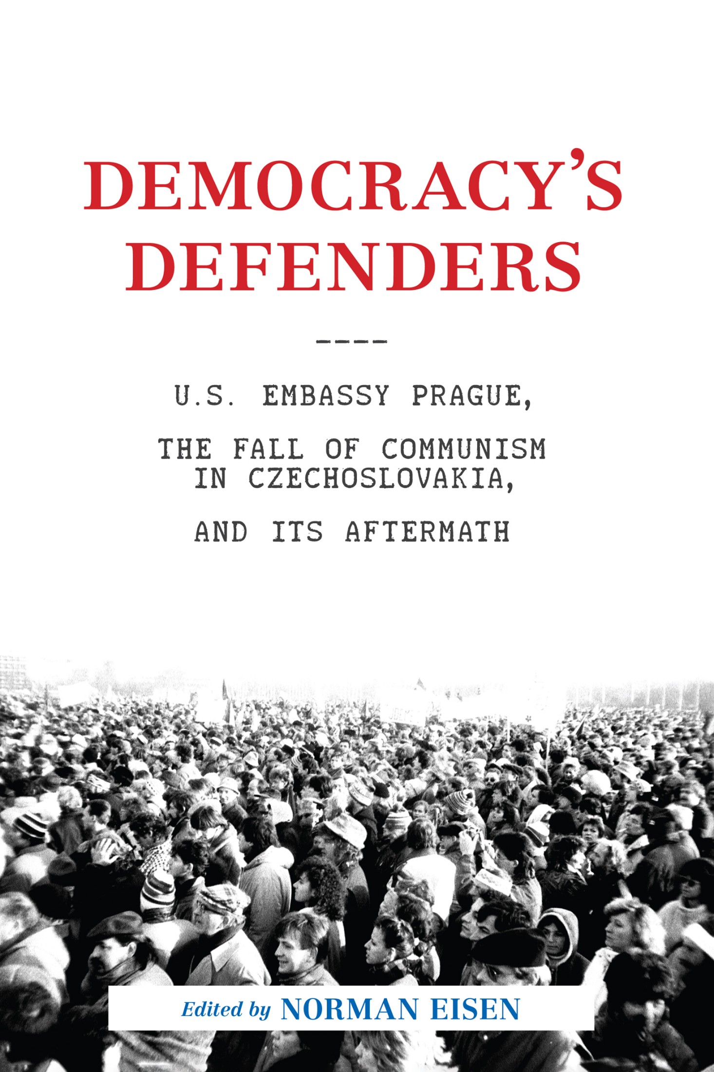 Democracy's Defenders: U.S. Embassy Prague, the Fall of Communism in Czechoslovakia, and Its Aftermath