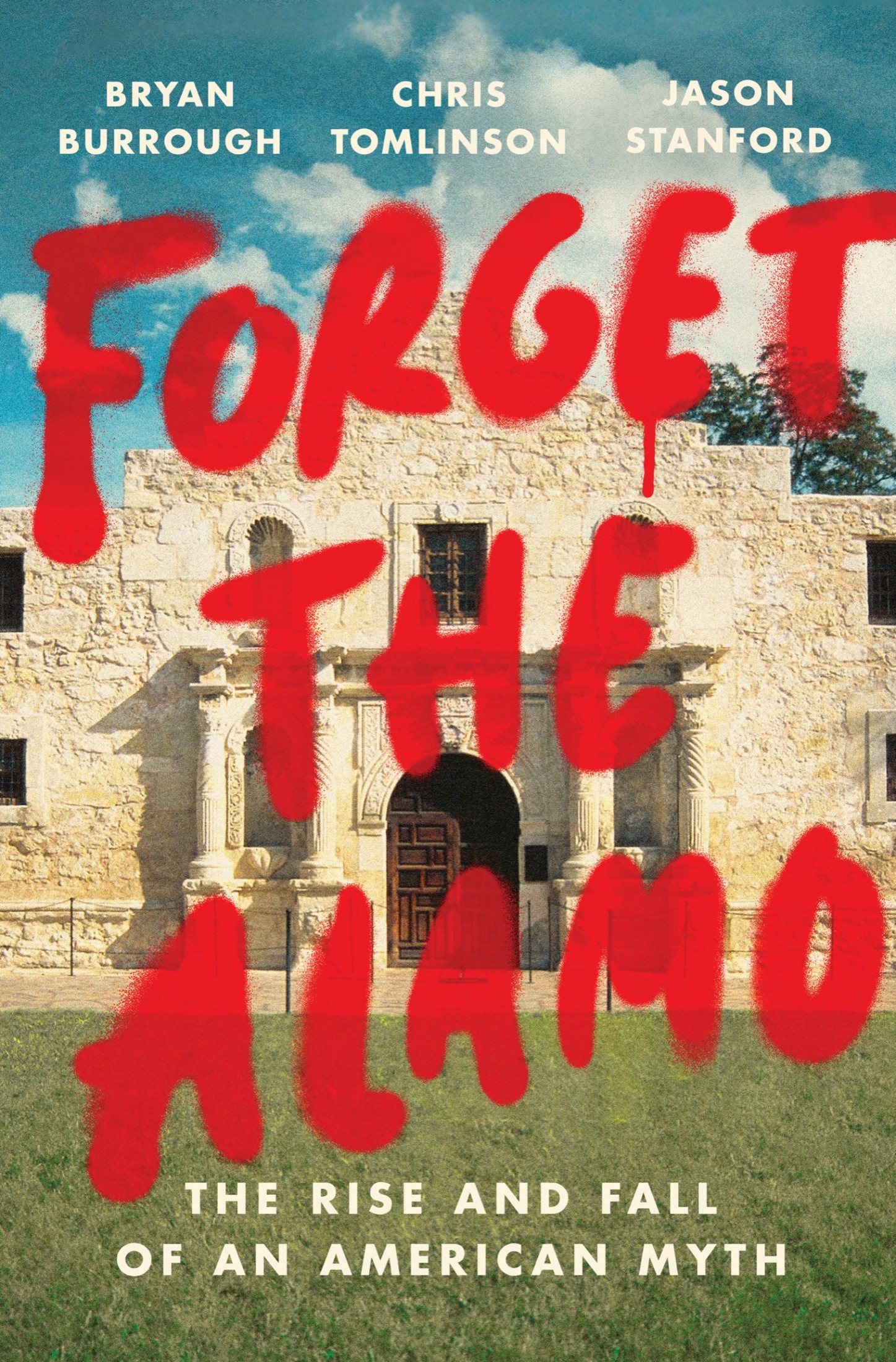 Forget the Alamo: The Rise and Fall of an American Myth: The Rise and Fall of an American Myth