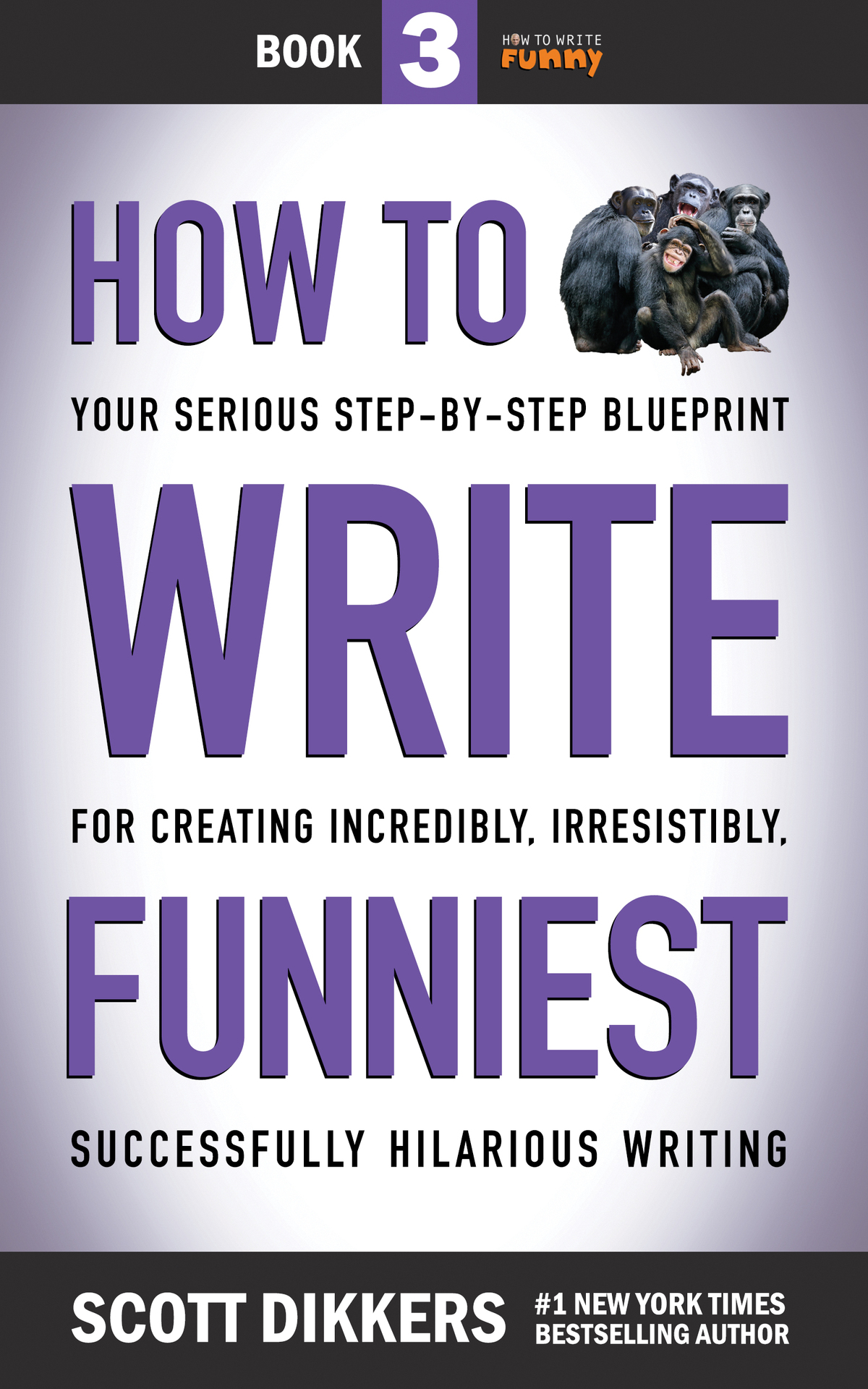 How to Write Funniest: Book Three of Your Serious Step-by-Step Blueprint for Creating Incredibly, Irresistibly, Successfully Hilarious Writing (How to Write Funny 3)