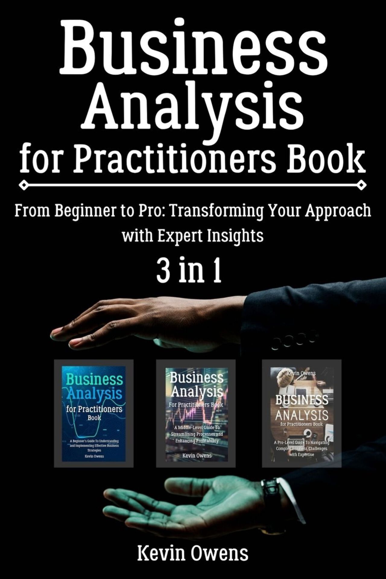 Business Analysis for Practitioners Book: 3 in 1 - "From Beginner to Pro: Transforming Your Approach with Expert Insights