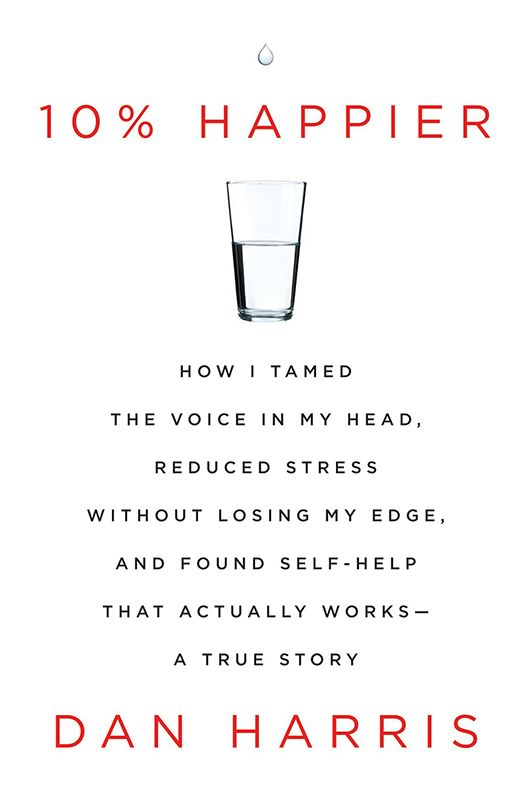 10% Happier: How I Tamed the Voice in My Head, Reduced Stress Without Losing My Edge, and Found Self-Help That Actually Works--A True Story