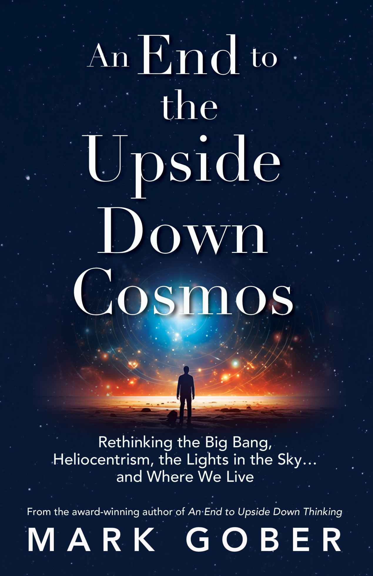 An End to the Upside Down Cosmos: Rethinking the Big Bang, Heliocentrism, the Lights in the Sky…and Where We Live