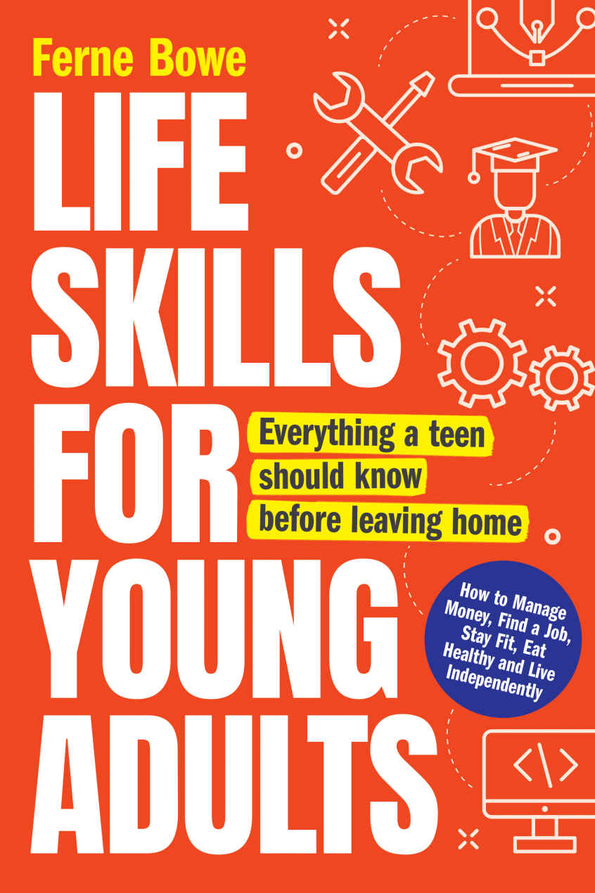 Life Skills for Young Adults: How to Manage Money, Find a Job, Stay Fit, Eat Healthy and Live Independently. Everything a Teen Should Know Before Leaving Home