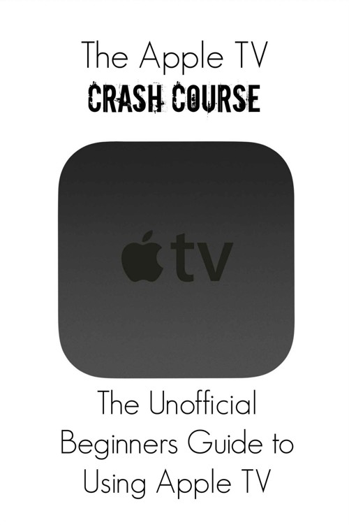 The Apple TV Crash Course: The Unofficial Beginners Guide to Using Apple TV