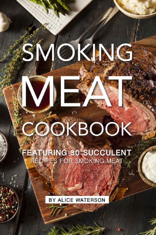 Smoking Meat Cookbook: Featuring 30 Succulent Recipes for Smoking Meat